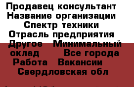 Продавец-консультант › Название организации ­ Спектр техники › Отрасль предприятия ­ Другое › Минимальный оклад ­ 1 - Все города Работа » Вакансии   . Свердловская обл.